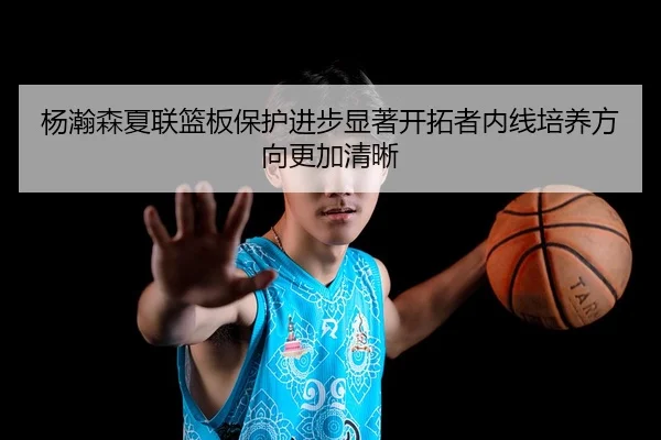 杨瀚森夏联篮板保护进步显著开拓者内线培养方向更加清晰（bet365app）
